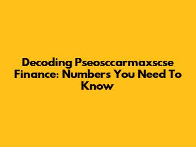 Decoding Pseosccarmaxscse Finance: Numbers You Need To Know