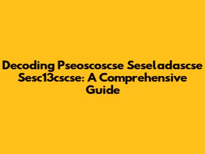 Decoding Pseoscoscse Seseladascse Sesc13cscse: A Comprehensive Guide