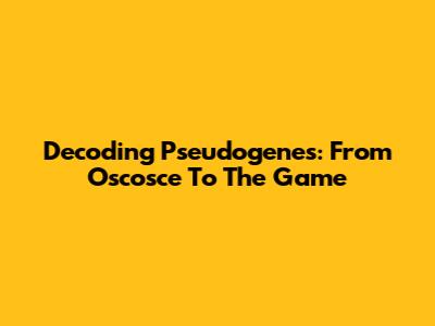 Decoding Pseudogenes: From Oscosce To The Game