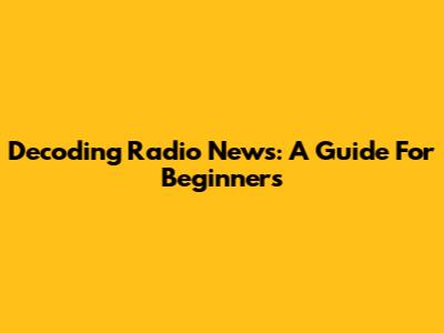 Decoding Radio News: A Guide For Beginners