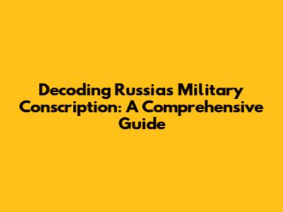 Decoding Russia's Military Conscription: A Comprehensive Guide