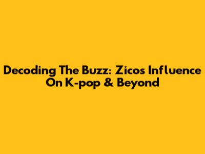 Decoding The Buzz: Zico's Influence On K-pop & Beyond