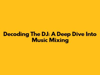 Decoding The DJ: A Deep Dive Into Music Mixing