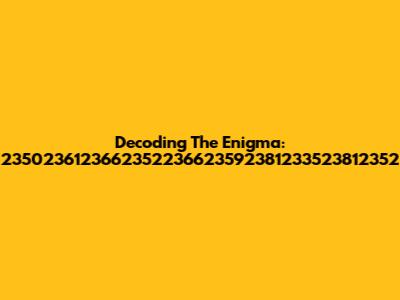 Decoding The Enigma: 2350236123662352236623592381233523812352
