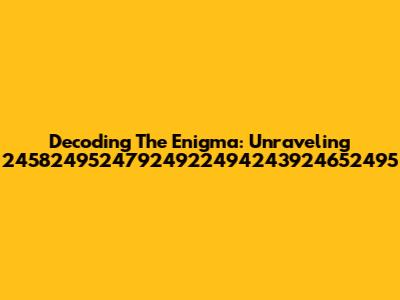 Decoding The Enigma: Unraveling 24582495247924922494243924652495