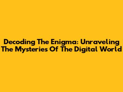 Decoding The Enigma: Unraveling The Mysteries Of The Digital World
