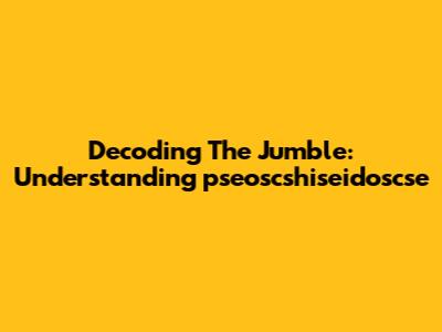 Decoding The Jumble: Understanding "pseoscshiseidoscse"