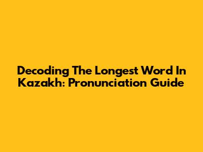 Decoding The Longest Word In Kazakh: Pronunciation Guide
