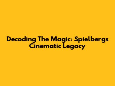 Decoding The Magic: Spielberg's Cinematic Legacy