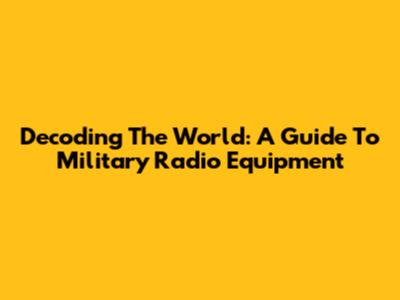 Decoding The World: A Guide To Military Radio Equipment