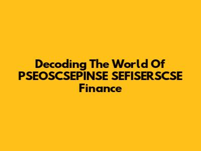 Decoding The World Of PSEOSCSEPINSE SEFISERSCSE Finance