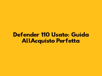 Defender 110 Usato: Guida All'Acquisto Perfetta