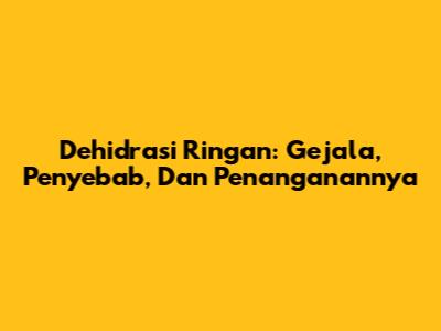 Dehidrasi Ringan: Gejala, Penyebab, Dan Penanganannya