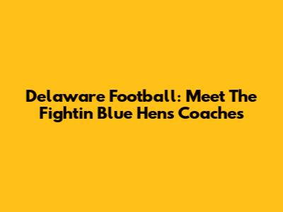 Delaware Football: Meet The Fightin' Blue Hens Coaches