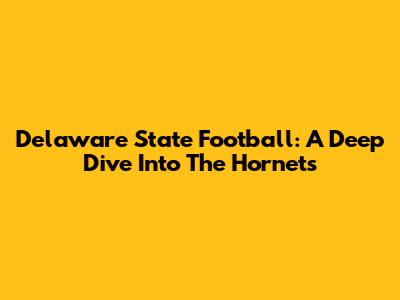 Delaware State Football: A Deep Dive Into The Hornets