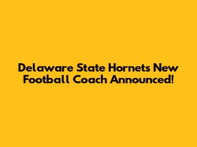 Delaware State Hornets New Football Coach Announced!