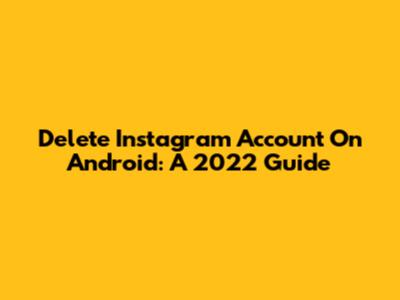 Delete Instagram Account On Android: A 2022 Guide