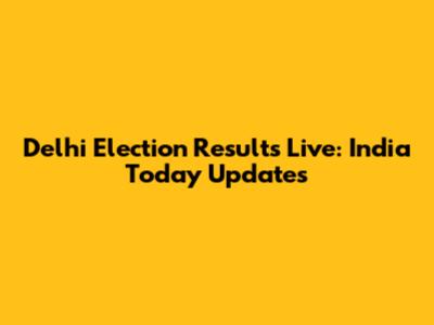 Delhi Election Results Live: India Today Updates