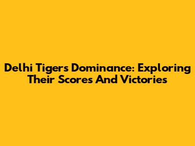 Delhi Tigers' Dominance: Exploring Their Scores And Victories