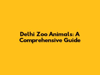 Delhi Zoo Animals: A Comprehensive Guide