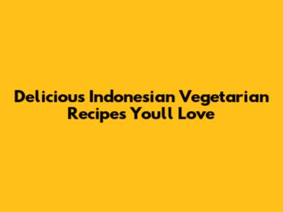 Delicious Indonesian Vegetarian Recipes You'll Love