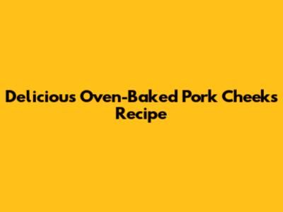 Delicious Oven-Baked Pork Cheeks Recipe
