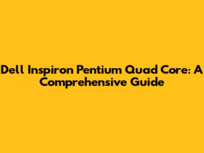 Dell Inspiron Pentium Quad Core: A Comprehensive Guide