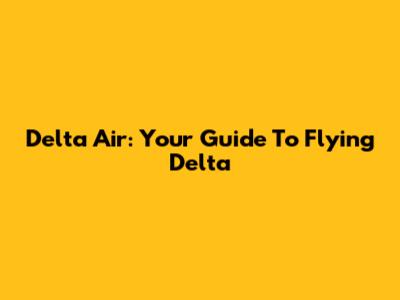 Delta Air: Your Guide To Flying Delta
