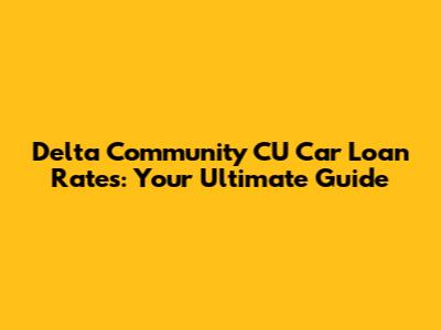 Delta Community CU Car Loan Rates: Your Ultimate Guide