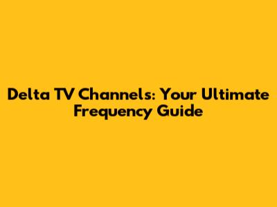 Delta TV Channels: Your Ultimate Frequency Guide