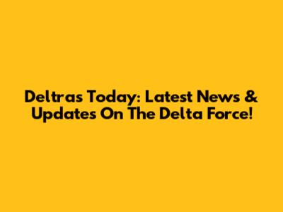 Deltras Today: Latest News & Updates On The Delta Force!