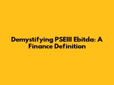 Demystifying PSEIII Ebitda: A Finance Definition