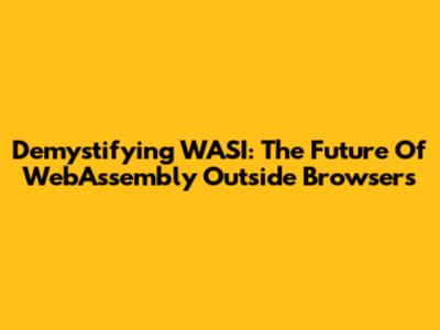 Demystifying WASI: The Future Of WebAssembly Outside Browsers