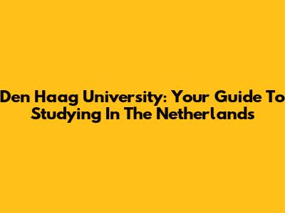 Den Haag University: Your Guide To Studying In The Netherlands
