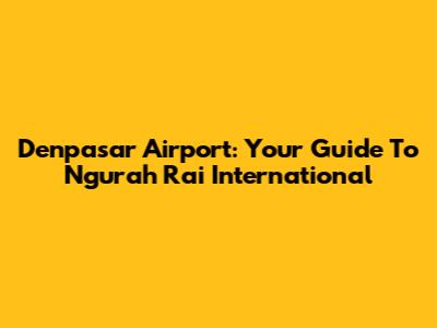 Denpasar Airport: Your Guide To Ngurah Rai International
