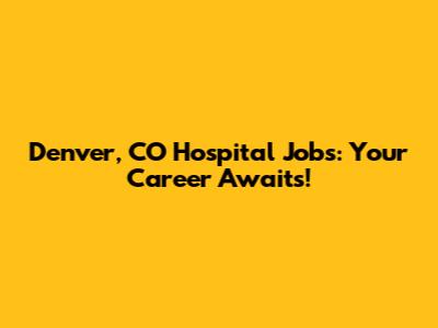 Denver, CO Hospital Jobs: Your Career Awaits!