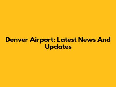 Denver Airport: Latest News And Updates