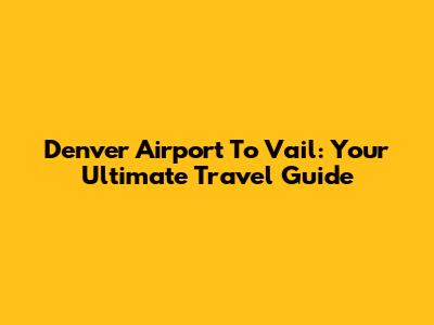Denver Airport To Vail: Your Ultimate Travel Guide