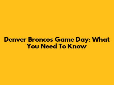 Denver Broncos Game Day: What You Need To Know