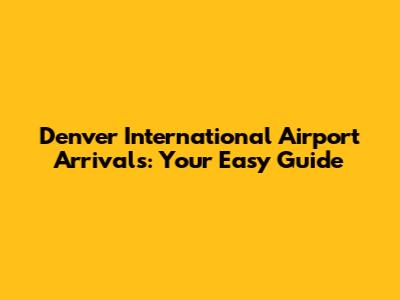 Denver International Airport Arrivals: Your Easy Guide