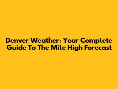 Denver Weather: Your Complete Guide To The Mile High Forecast