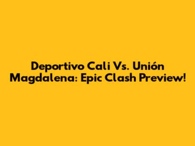 Deportivo Cali Vs. Unión Magdalena: Epic Clash Preview!