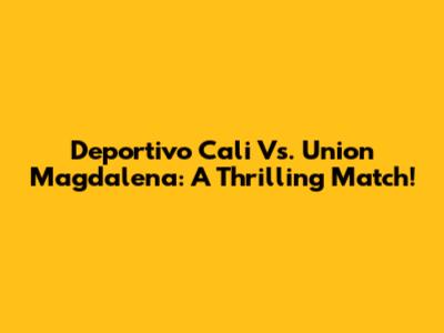 Deportivo Cali Vs. Union Magdalena: A Thrilling Match!