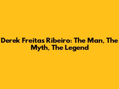 Derek Freitas Ribeiro: The Man, The Myth, The Legend