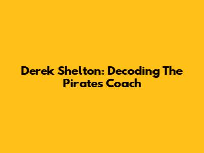 Derek Shelton: Decoding The Pirates' Coach