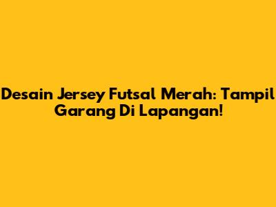 Desain Jersey Futsal Merah: Tampil Garang Di Lapangan!