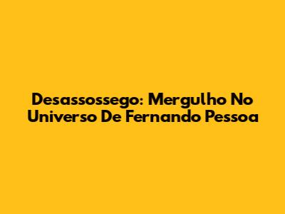 Desassossego: Mergulho No Universo De Fernando Pessoa