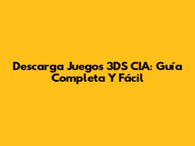 Descarga Juegos 3DS CIA: Guía Completa Y Fácil