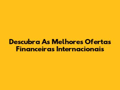 Descubra As Melhores Ofertas Financeiras Internacionais