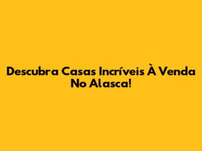 Descubra Casas Incríveis À Venda No Alasca!